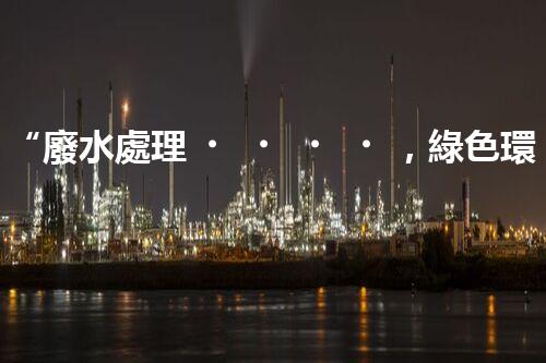 “廢水處理，綠色環(huán)保新篇章”